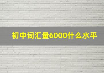 初中词汇量6000什么水平