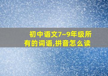 初中语文7~9年级所有的词语,拼音怎么读