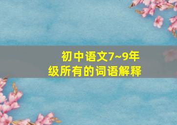 初中语文7~9年级所有的词语解释