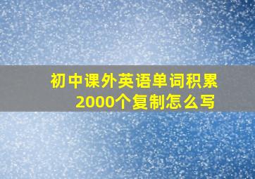 初中课外英语单词积累2000个复制怎么写