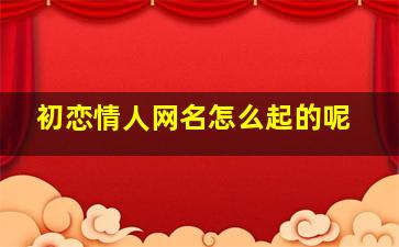 初恋情人网名怎么起的呢