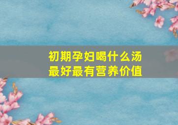 初期孕妇喝什么汤最好最有营养价值