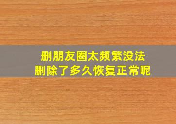 删朋友圈太频繁没法删除了多久恢复正常呢