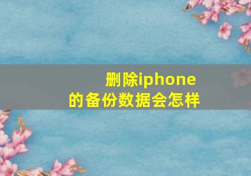 删除iphone的备份数据会怎样