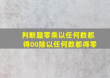 判断题零乘以任何数都得00除以任何数都得零