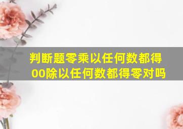 判断题零乘以任何数都得00除以任何数都得零对吗