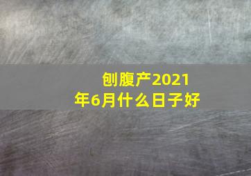 刨腹产2021年6月什么日子好