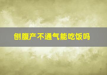 刨腹产不通气能吃饭吗