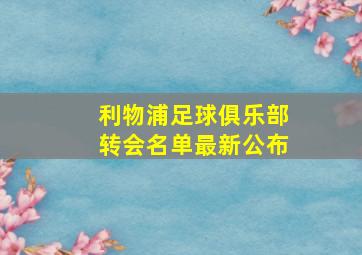 利物浦足球俱乐部转会名单最新公布