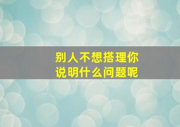 别人不想搭理你说明什么问题呢