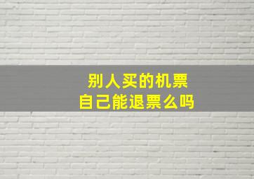 别人买的机票自己能退票么吗