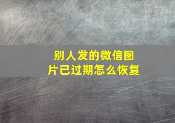 别人发的微信图片已过期怎么恢复