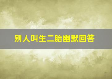 别人叫生二胎幽默回答