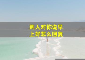 别人对你说早上好怎么回复