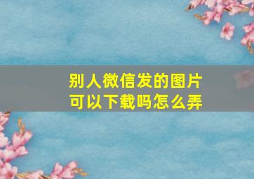 别人微信发的图片可以下载吗怎么弄