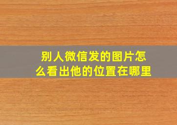 别人微信发的图片怎么看出他的位置在哪里