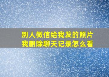 别人微信给我发的照片我删除聊天记录怎么看