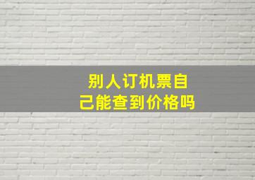 别人订机票自己能查到价格吗