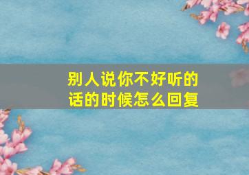 别人说你不好听的话的时候怎么回复