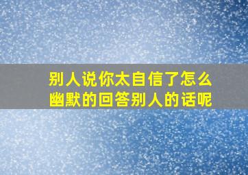 别人说你太自信了怎么幽默的回答别人的话呢