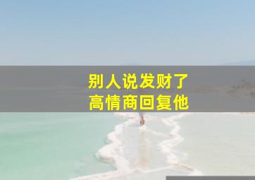 别人说发财了高情商回复他