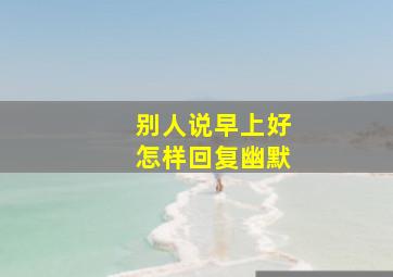 别人说早上好怎样回复幽默