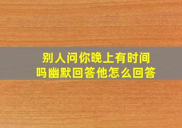 别人问你晚上有时间吗幽默回答他怎么回答