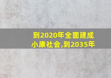 到2020年全面建成小康社会,到2035年