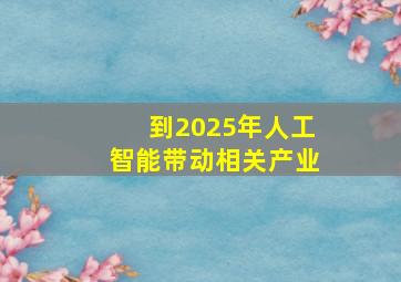 到2025年人工智能带动相关产业