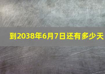 到2038年6月7日还有多少天