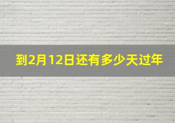 到2月12日还有多少天过年