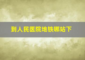 到人民医院地铁哪站下