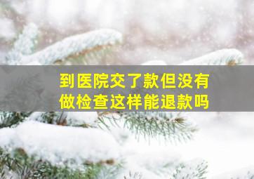 到医院交了款但没有做检查这样能退款吗