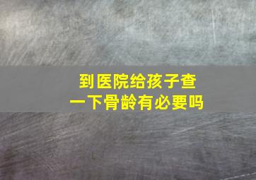 到医院给孩子查一下骨龄有必要吗