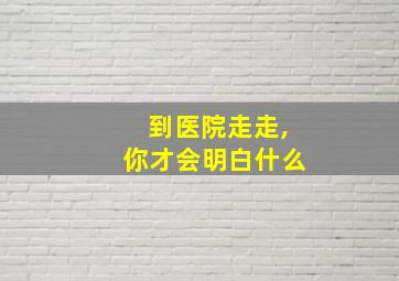 到医院走走,你才会明白什么