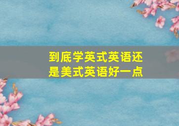 到底学英式英语还是美式英语好一点