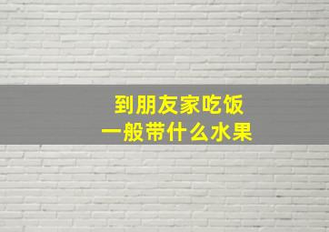 到朋友家吃饭一般带什么水果