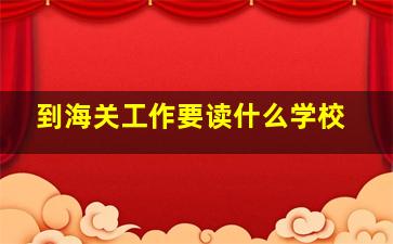 到海关工作要读什么学校