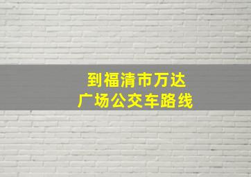 到福清市万达广场公交车路线