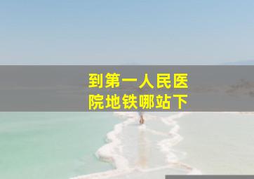 到第一人民医院地铁哪站下