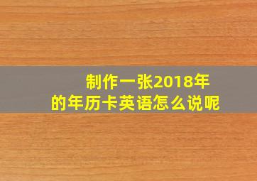 制作一张2018年的年历卡英语怎么说呢