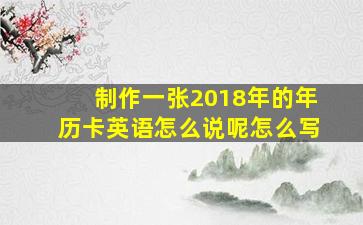 制作一张2018年的年历卡英语怎么说呢怎么写