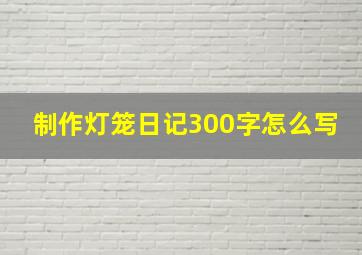 制作灯笼日记300字怎么写