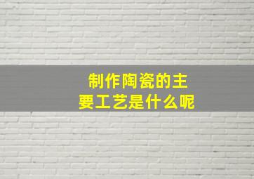 制作陶瓷的主要工艺是什么呢