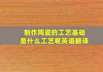 制作陶瓷的工艺基础是什么工艺呢英语翻译