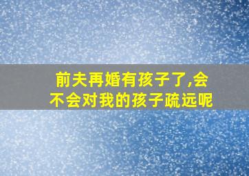 前夫再婚有孩子了,会不会对我的孩子疏远呢