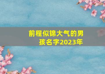 前程似锦大气的男孩名字2023年