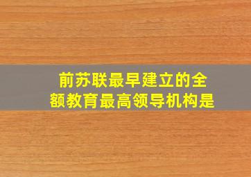 前苏联最早建立的全额教育最高领导机构是