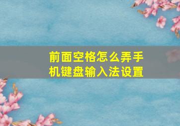 前面空格怎么弄手机键盘输入法设置