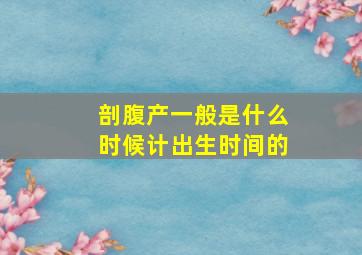 剖腹产一般是什么时候计出生时间的